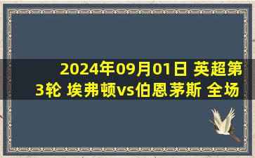 2024年09月01日 英超第3轮 埃弗顿vs伯恩茅斯 全场录像